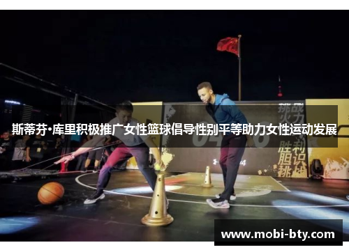 斯蒂芬·库里积极推广女性篮球倡导性别平等助力女性运动发展 斯蒂芬·库里积极推广女性篮球倡导性别平等助力女性运动发展