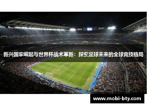 新兴国家崛起与世界杯战术革新:探索足球未来的全球竞技格局 新兴国家崛起与世界杯战术革新:探索足球未来的全球竞技格局
