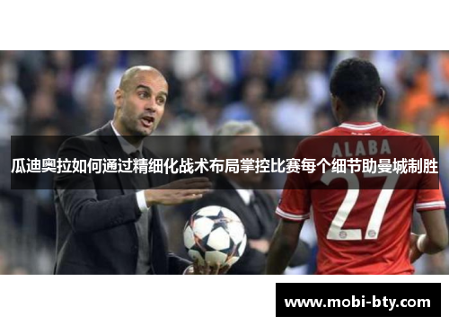 瓜迪奥拉如何通过精细化战术布局掌控比赛每个细节助曼城制胜