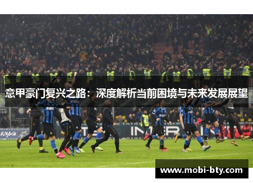 意甲豪门复兴之路：深度解析当前困境与未来发展展望