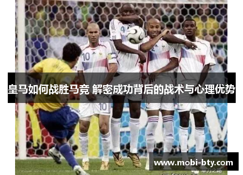 皇马如何战胜马竞 解密成功背后的战术与心理优势 皇马如何战胜马竞 解密成功背后的战术与心理优势