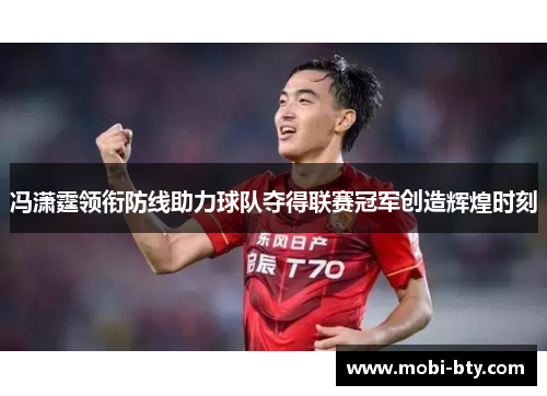 冯潇霆领衔防线助力球队夺得联赛冠军创造辉煌时刻 冯潇霆领衔防线助力球队夺得联赛冠军创造辉煌时刻