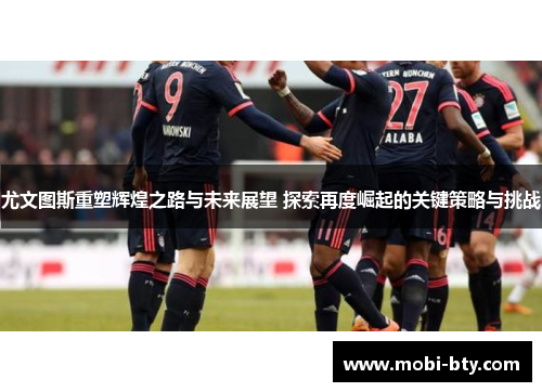 尤文图斯重塑辉煌之路与未来展望 探索再度崛起的关键策略与挑战