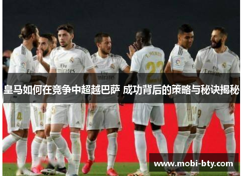皇马如何在竞争中超越巴萨 成功背后的策略与秘诀揭秘