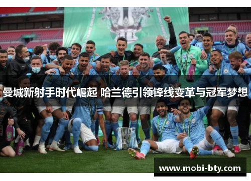 曼城新射手时代崛起 哈兰德引领锋线变革与冠军梦想