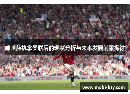滕哈赫执掌曼联后的现状分析与未来发展前景探讨