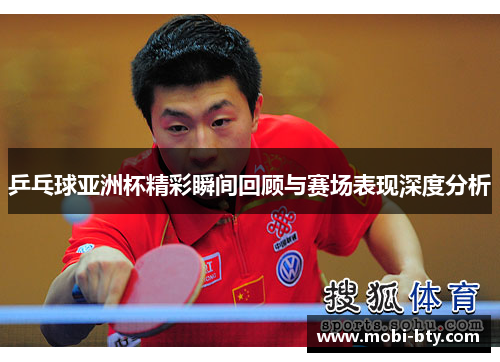 乒乓球亚洲杯精彩瞬间回顾与赛场表现深度分析