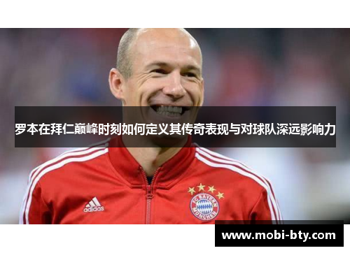 罗本在拜仁巅峰时刻如何定义其传奇表现与对球队深远影响力