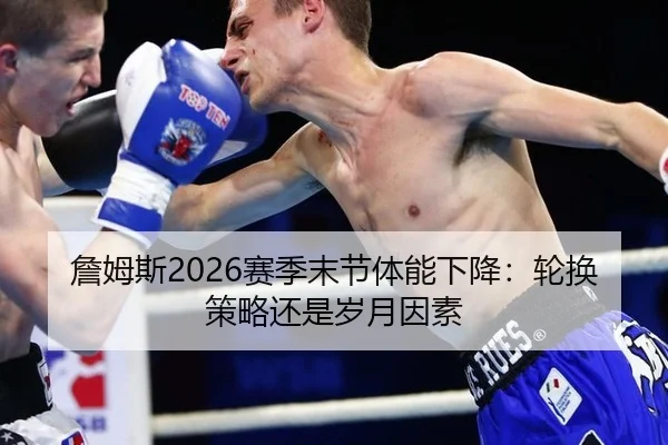 詹姆斯2026赛季末节体能下降：轮换策略还是岁月因素